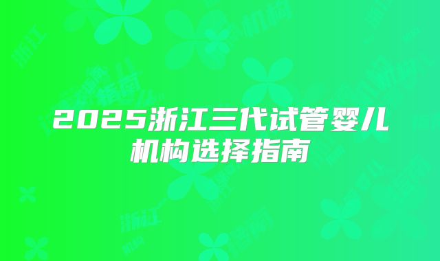 2025浙江三代试管婴儿机构选择指南