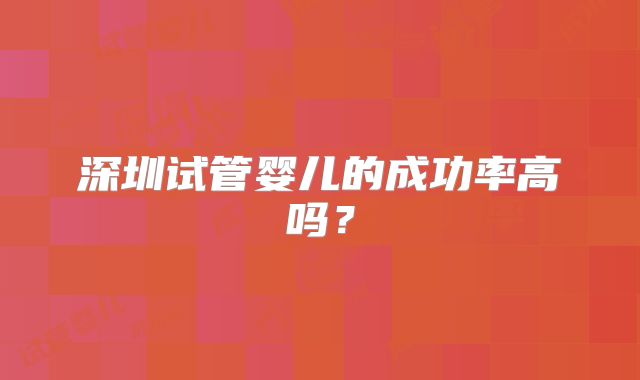 深圳试管婴儿的成功率高吗?