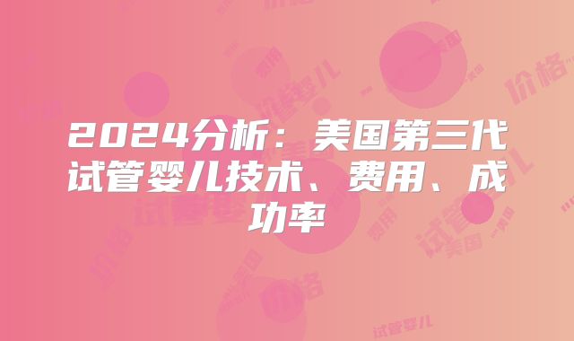 2024分析:美国第三代试管婴儿技术、费用、成功率
