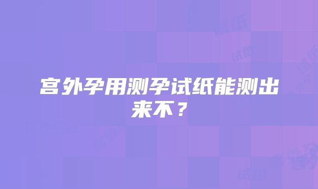 宫外孕用测孕试纸能测出来不?