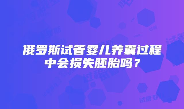 俄罗斯试管婴儿养囊过程中会损失胚胎吗?