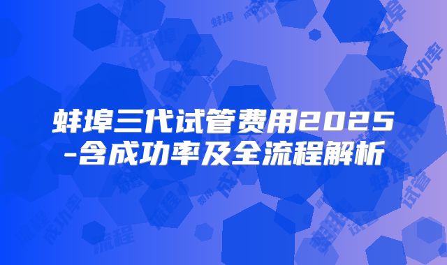蚌埠三代试管费用2025-含成功率及全流程解析