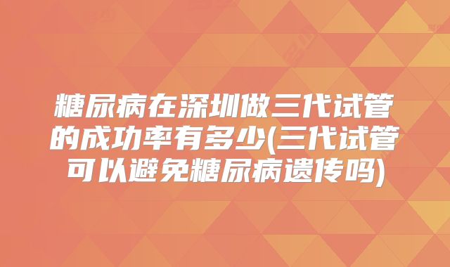 糖尿病在深圳做三代试管的成功率有多少(三代试管可以避免糖尿病遗传吗)