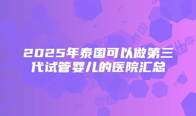 2025年泰国可以做第三代试管婴儿的医院汇总