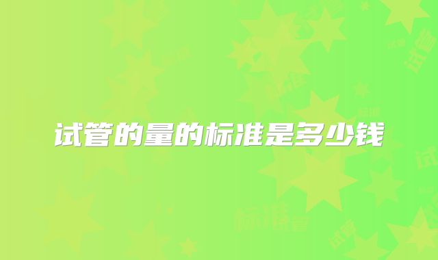 试管的量的标准是多少钱