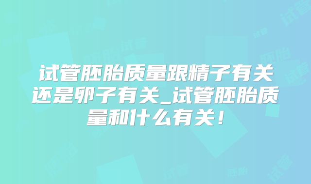 试管胚胎质量跟精子有关还是卵子有关_试管胚胎质量和什么有关！