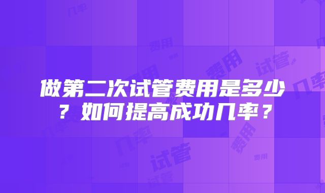 做第二次试管费用是多少？如何提高成功几率？