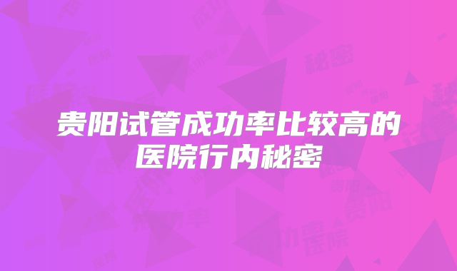 贵阳试管成功率比较高的医院行内秘密
