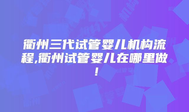 衢州三代试管婴儿机构流程,衢州试管婴儿在哪里做!