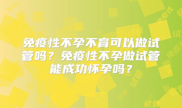 免疫性不孕不育可以做试管吗？免疫性不孕做试管能成功怀孕吗？