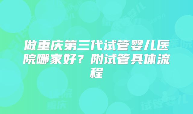 做重庆第三代试管婴儿医院哪家好?附试管具体流程