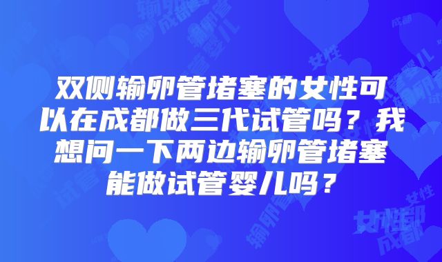 双侧输卵管堵塞的女性可以在成都做三代试管吗？我想问一下两边输卵管堵塞能做试管婴儿吗？