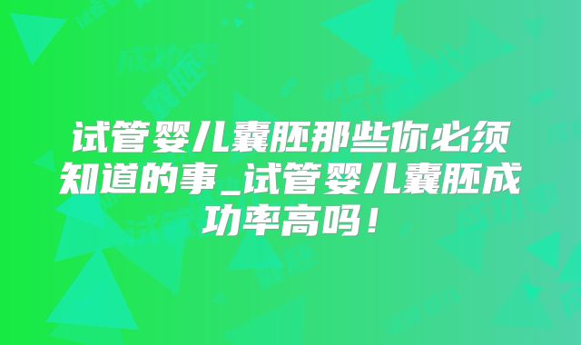 试管婴儿囊胚那些你必须知道的事_试管婴儿囊胚成功率高吗!