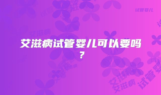 艾滋病试管婴儿可以要吗?