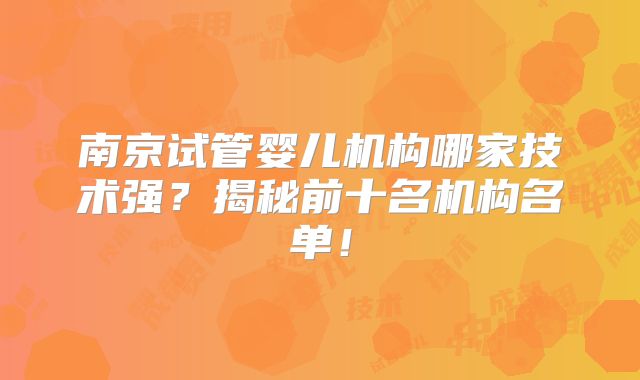南京试管婴儿机构哪家技术强?揭秘前十名机构名单!