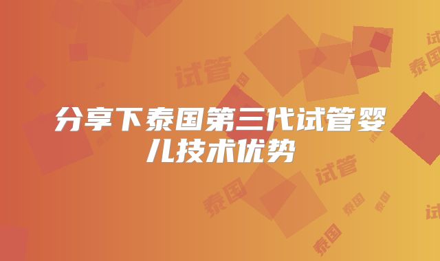 分享下泰国第三代试管婴儿技术优势