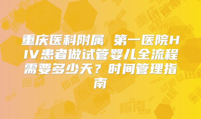 重庆医科附属 第一医院HIV患者做试管婴儿全流程需要多少天？时间管理指南