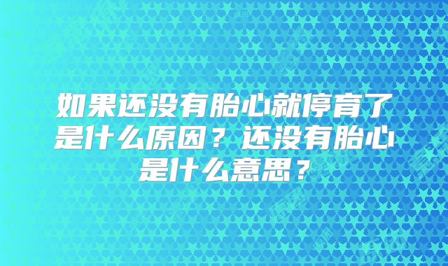如果还没有胎心就停育了是什么原因？还没有胎心是什么意思？
