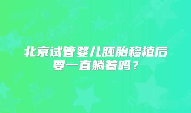 北京试管婴儿胚胎移植后要一直躺着吗?