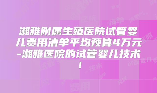 湘雅附属生殖医院试管婴儿费用清单平均预算4万元-湘雅医院的试管婴儿技术!