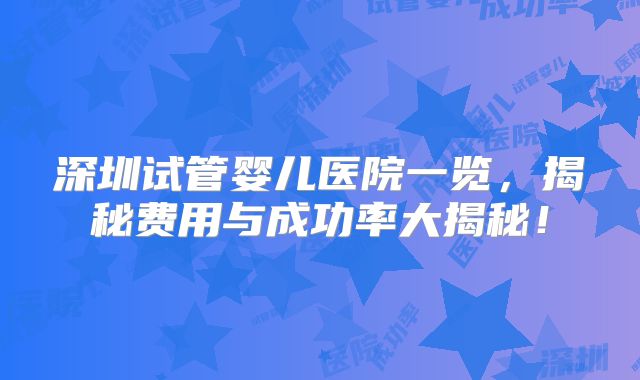 深圳试管婴儿医院一览，揭秘费用与成功率大揭秘！