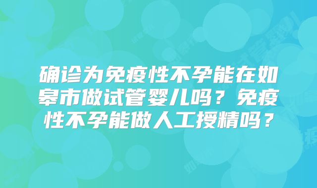 确诊为免疫性不孕能在如皋市做试管婴儿吗？免疫性不孕能做人工授精吗？
