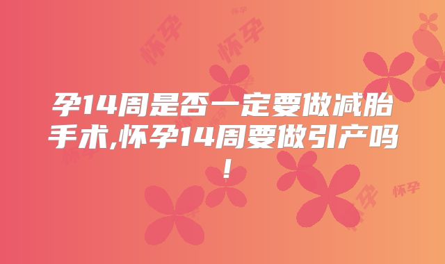 孕14周是否一定要做减胎手术,怀孕14周要做引产吗!