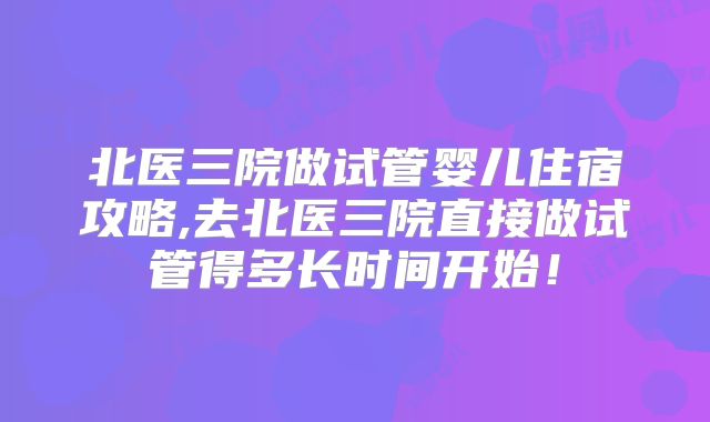 北医三院做试管婴儿住宿攻略,去北医三院直接做试管得多长时间开始！