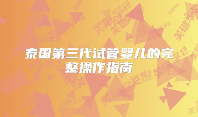 泰国第三代试管婴儿的完整操作指南
