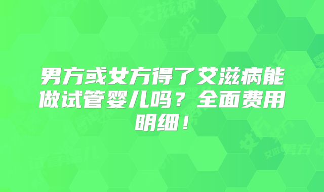 男方或女方得了艾滋病能做试管婴儿吗?全面费用明细!