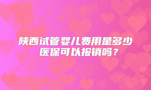陕西试管婴儿费用是多少 医保可以报销吗？