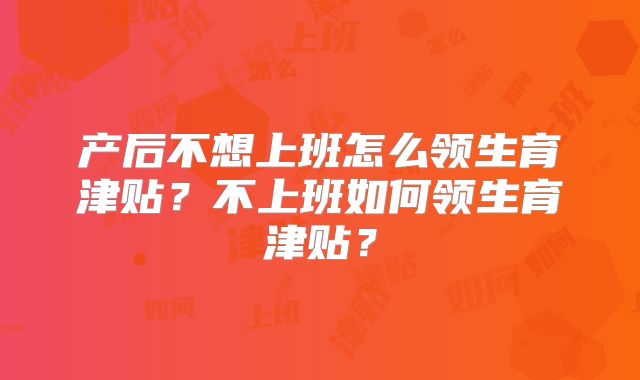 产后不想上班怎么领生育津贴?不上班如何领生育津贴?