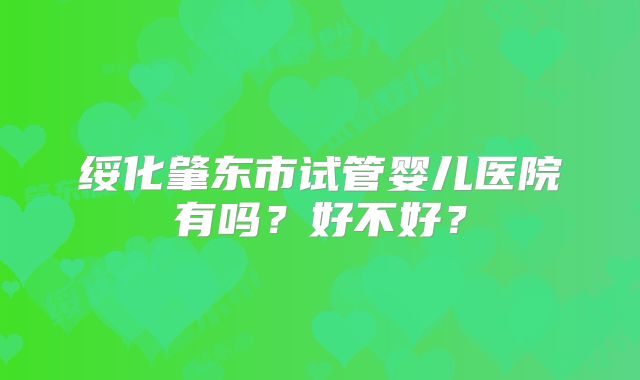 绥化肇东市试管婴儿医院有吗？好不好？