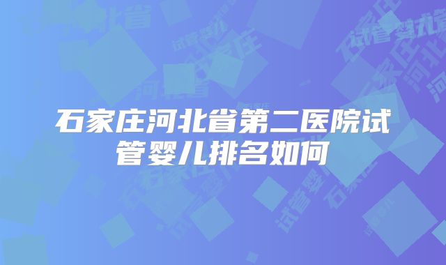 石家庄河北省第二医院试管婴儿排名如何