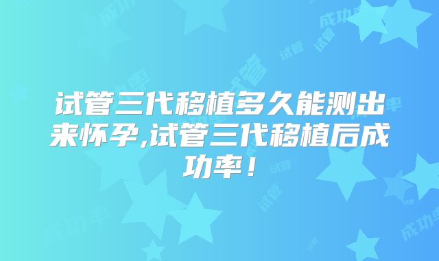 试管三代移植多久能测出来怀孕,试管三代移植后成功率！