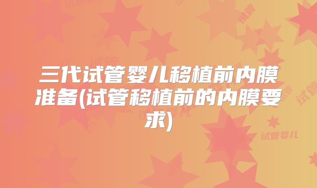 三代试管婴儿移植前内膜准备(试管移植前的内膜要求)