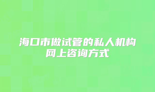 海口市做试管的私人机构网上咨询方式