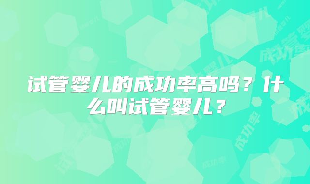 试管婴儿的成功率高吗?什么叫试管婴儿?