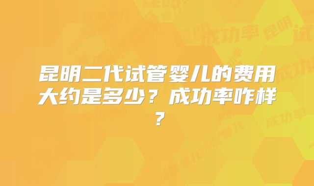 昆明二代试管婴儿的费用大约是多少?成功率咋样?