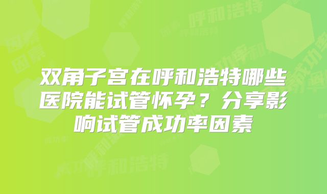 双角子宫在呼和浩特哪些医院能试管怀孕?分享影响试管成功率因素