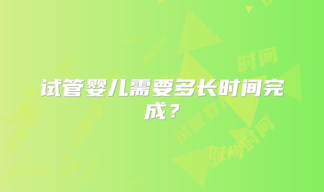 试管婴儿需要多长时间完成?