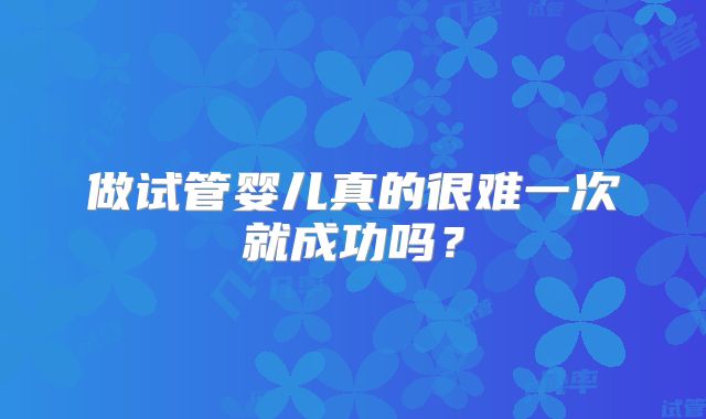 做试管婴儿真的很难一次就成功吗？
