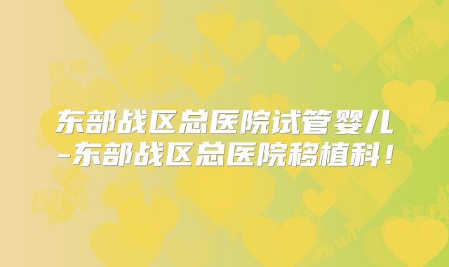 东部战区总医院试管婴儿-东部战区总医院移植科!