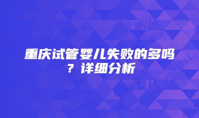 重庆试管婴儿失败的多吗?详细分析
