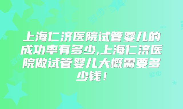 上海仁济医院试管婴儿的成功率有多少,上海仁济医院做试管婴儿大概需要多少钱！