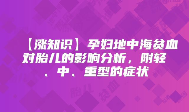 【涨知识】孕妇地中海贫血对胎儿的影响分析,附轻、中、重型的症状