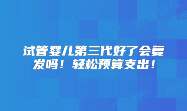 试管婴儿第三代好了会复发吗！轻松预算支出！