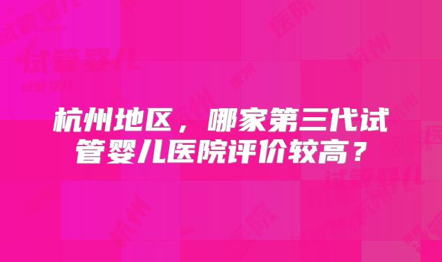 杭州地区，哪家第三代试管婴儿医院评价较高？