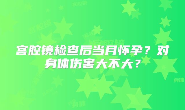 宫腔镜检查后当月怀孕?对身体伤害大不大?