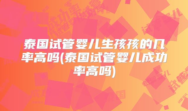 泰国试管婴儿生孩孩的几率高吗(泰国试管婴儿成功率高吗)